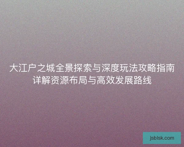 大江户之城全景探索与深度玩法攻略指南详解资源布局与高效发展路线