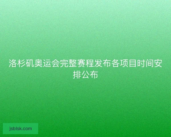 洛杉矶奥运会完整赛程发布各项目时间安排公布