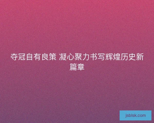 夺冠自有良策 凝心聚力书写辉煌历史新篇章