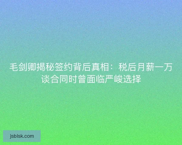 毛剑卿揭秘签约背后真相：税后月薪一万谈合同时曾面临严峻选择