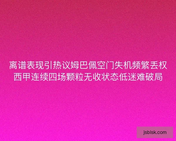 离谱表现引热议姆巴佩空门失机频繁丢权西甲连续四场颗粒无收状态低迷难破局