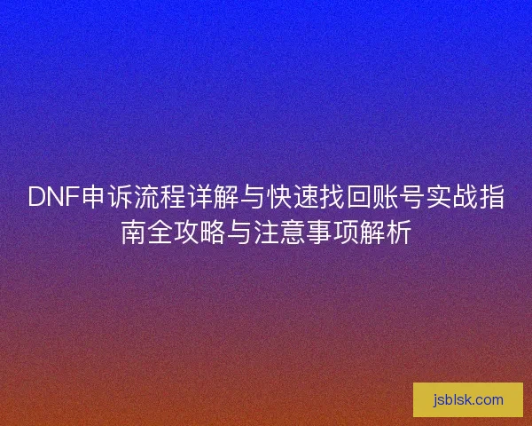 DNF申诉流程详解与快速找回账号实战指南全攻略与注意事项解析