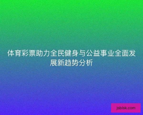 体育彩票助力全民健身与公益事业全面发展新趋势分析