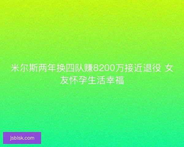 米尔斯两年换四队赚8200万接近退役 女友怀孕生活幸福