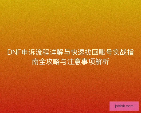 DNF申诉流程详解与快速找回账号实战指南全攻略与注意事项解析