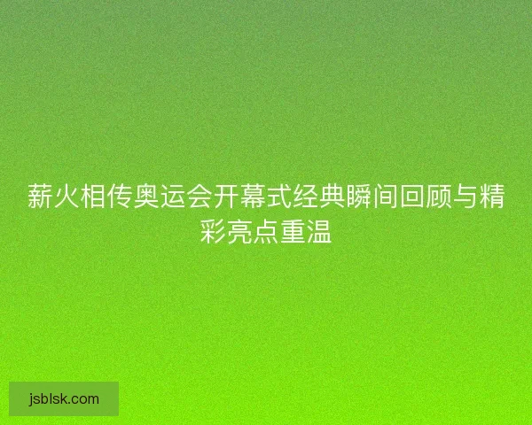 薪火相传奥运会开幕式经典瞬间回顾与精彩亮点重温